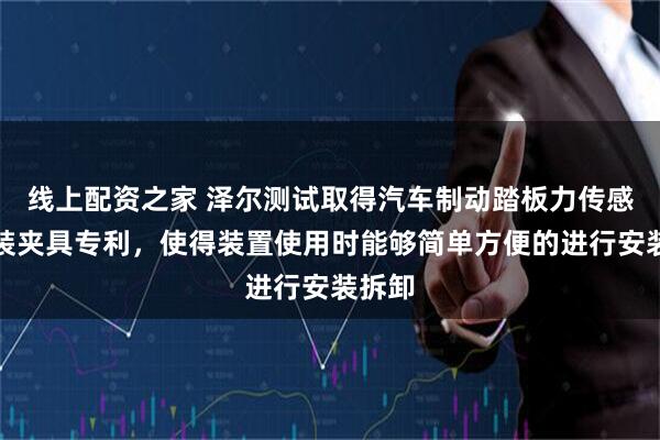 线上配资之家 泽尔测试取得汽车制动踏板力传感器安装夹具专利，使得装置使用时能够简单方便的进行安装拆卸