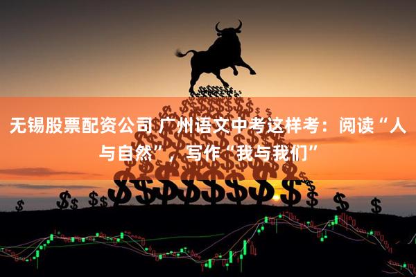 无锡股票配资公司 广州语文中考这样考：阅读“人与自然”，写作“我与我们”