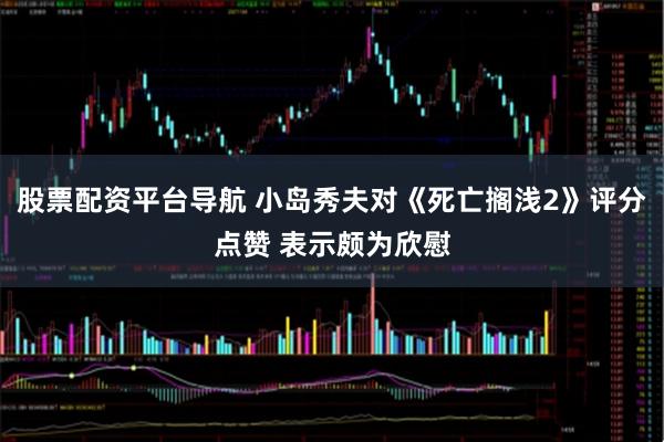 股票配资平台导航 小岛秀夫对《死亡搁浅2》评分点赞 表示颇为欣慰