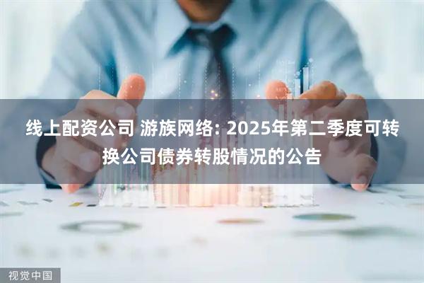 线上配资公司 游族网络: 2025年第二季度可转换公司债券转股情况的公告