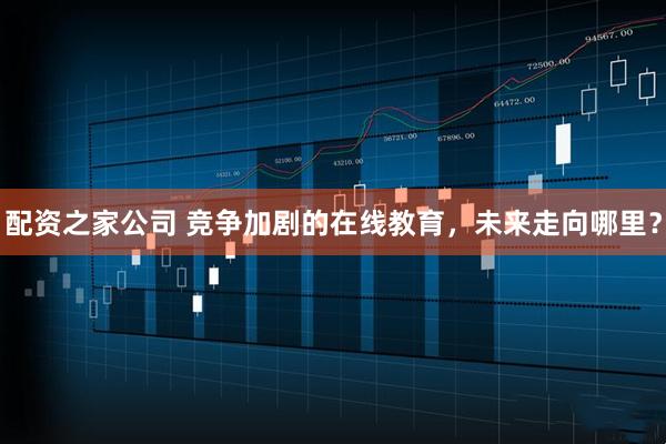 配资之家公司 竞争加剧的在线教育，未来走向哪里？