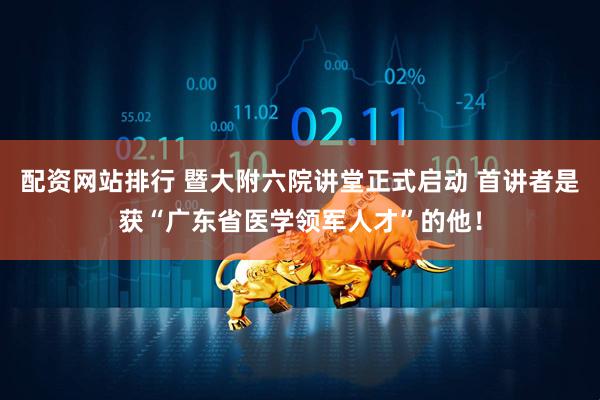 配资网站排行 暨大附六院讲堂正式启动 首讲者是获“广东省医学领军人才”的他！