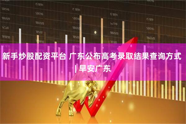 新手炒股配资平台 广东公布高考录取结果查询方式 | 早安广东
