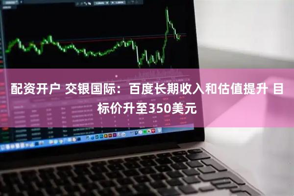 配资开户 交银国际：百度长期收入和估值提升 目标价升至350美元