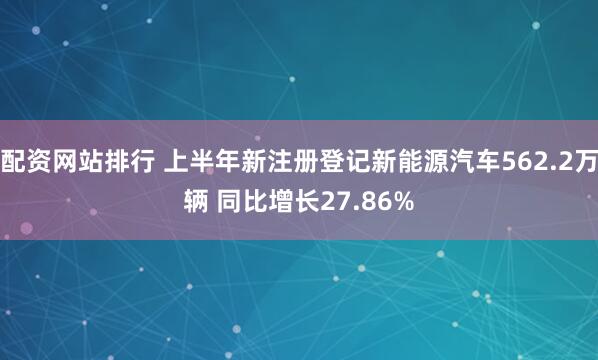 配资网站排行 上半年新注册登记新能源汽车562.2万辆 同比增长27.86%