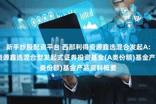 新手炒股配资平台 西部利得资源鑫选混合发起A: 西部利得资源鑫选混合型发起式证券投资基金(A类份额)基金产品资料概要