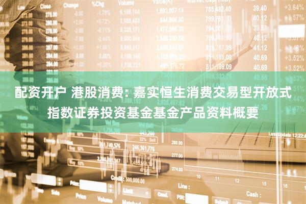 配资开户 港股消费: 嘉实恒生消费交易型开放式指数证券投资基金基金产品资料概要
