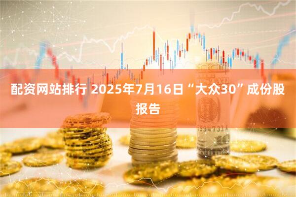 配资网站排行 2025年7月16日“大众30”成份股报告