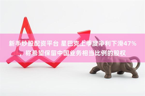 新手炒股配资平台 星巴克上季度净利下滑47%，称希望保留中国业务相当比例的股权