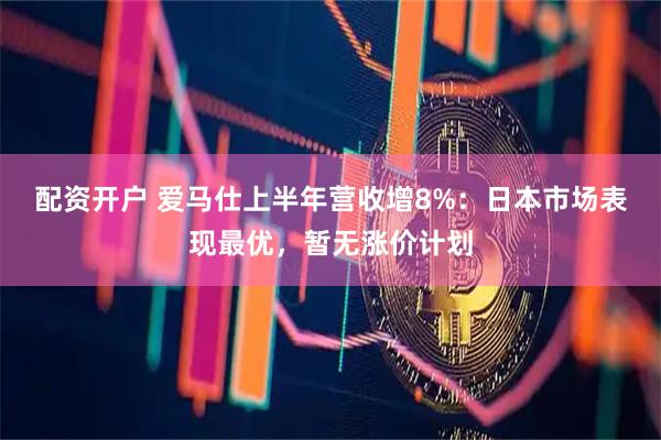 配资开户 爱马仕上半年营收增8%：日本市场表现最优，暂无涨价计划