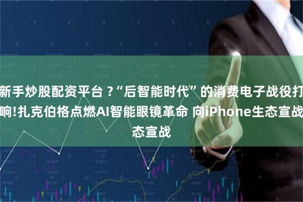 新手炒股配资平台 ?“后智能时代”的消费电子战役打响!扎克伯格点燃AI智能眼镜革命 向iPhone生态宣战