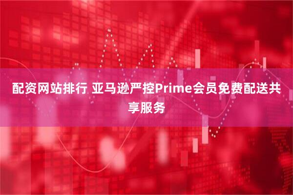 配资网站排行 亚马逊严控Prime会员免费配送共享服务