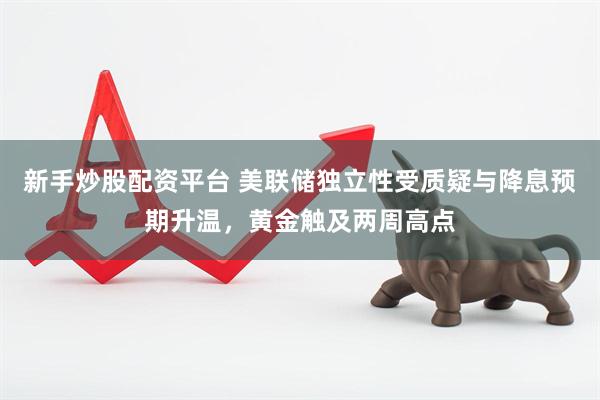 新手炒股配资平台 美联储独立性受质疑与降息预期升温，黄金触及两周高点