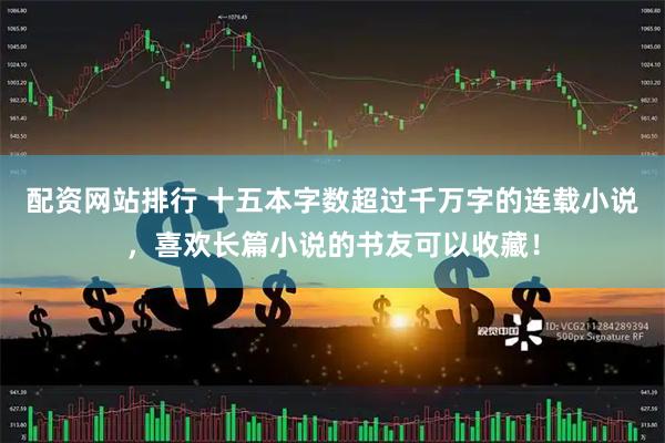 配资网站排行 十五本字数超过千万字的连载小说，喜欢长篇小说的书友可以收藏！