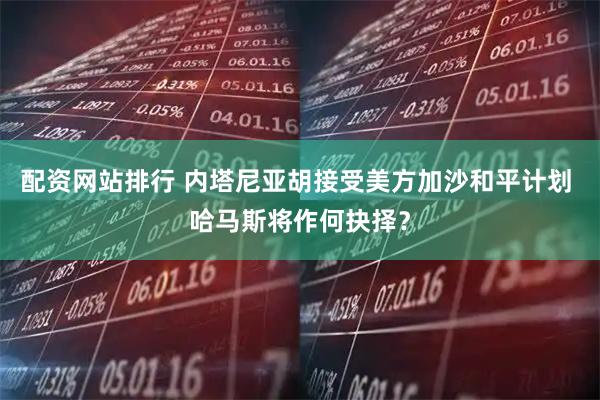 配资网站排行 内塔尼亚胡接受美方加沙和平计划 哈马斯将作何抉择？