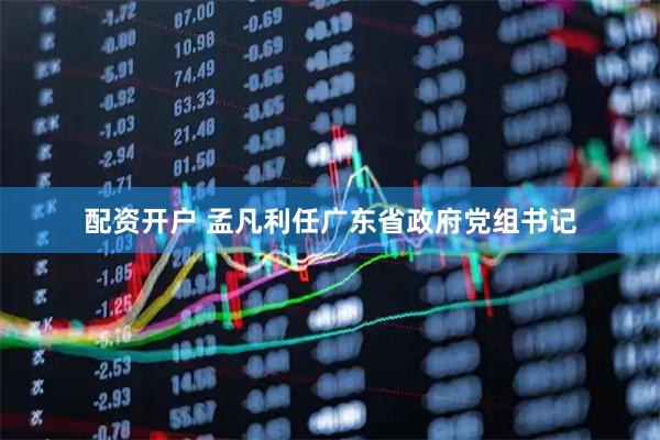配资开户 孟凡利任广东省政府党组书记