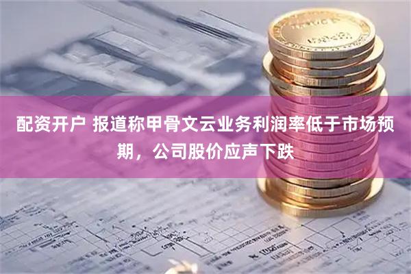 配资开户 报道称甲骨文云业务利润率低于市场预期，公司股价应声下跌