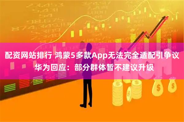 配资网站排行 鸿蒙5多款App无法完全适配引争议  华为回应：部分群体暂不建议升级
