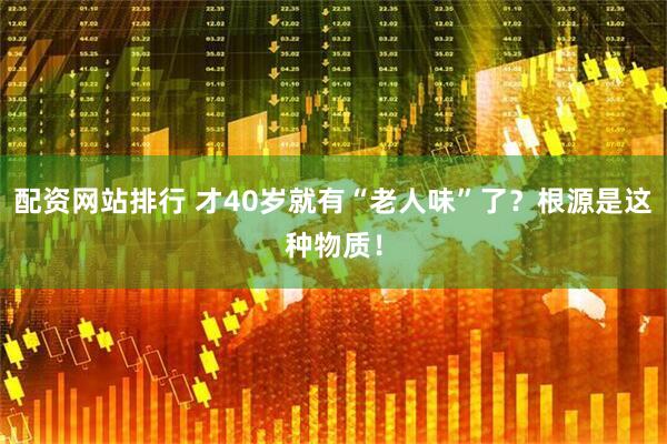配资网站排行 才40岁就有“老人味”了？根源是这种物质！