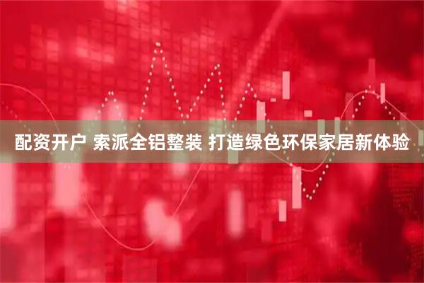 配资开户 索派全铝整装 打造绿色环保家居新体验