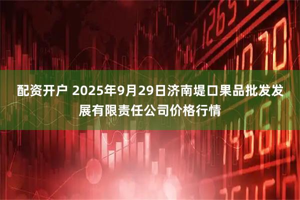 配资开户 2025年9月29日济南堤口果品批发发展有限责任公司价格行情