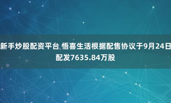 新手炒股配资平台 悟喜生活根据配售协议于9月24日配发7635.84万股