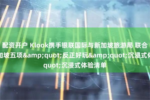 配资开户 Klook携手银联国际与新加坡旅游局 联合发布新加坡五项"反正好玩"沉浸式体验清单