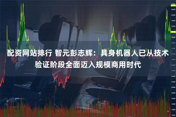 配资网站排行 智元彭志辉：具身机器人已从技术验证阶段全面迈入规模商用时代