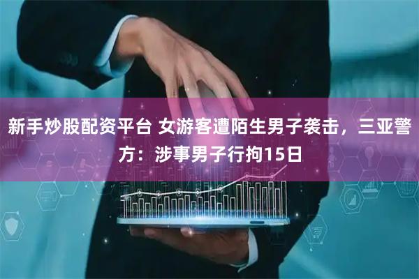 新手炒股配资平台 女游客遭陌生男子袭击，三亚警方：涉事男子行拘15日