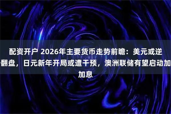 配资开户 2026年主要货币走势前瞻：美元或逆势翻盘，日元新年开局或遭干预，澳洲联储有望启动加息