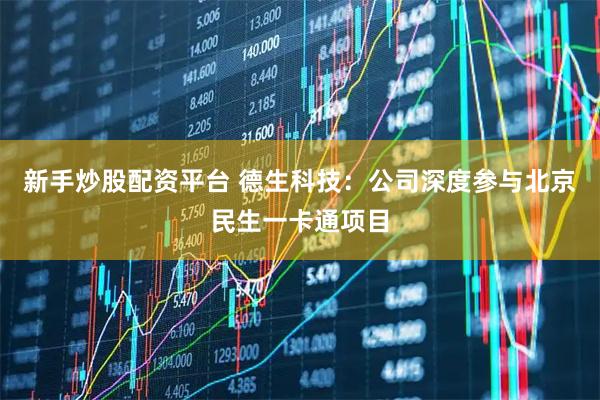 新手炒股配资平台 德生科技：公司深度参与北京民生一卡通项目