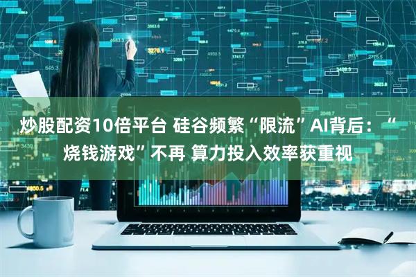炒股配资10倍平台 硅谷频繁“限流”AI背后：“烧钱游戏”不再 算力投入效率获重视