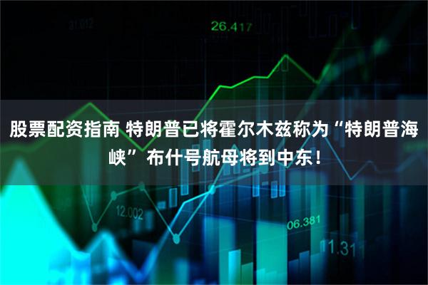 股票配资指南 特朗普已将霍尔木兹称为“特朗普海峡” 布什号航母将到中东！
