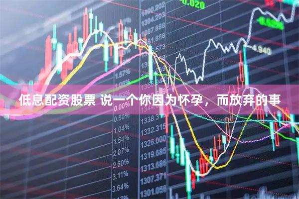 低息配资股票 说一个你因为怀孕，而放弃的事