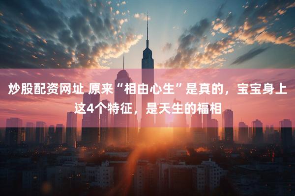 炒股配资网址 原来“相由心生”是真的，宝宝身上这4个特征，是天生的福相