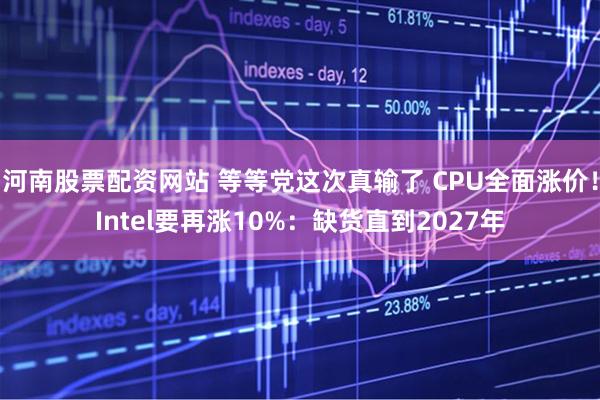 河南股票配资网站 等等党这次真输了 CPU全面涨价！Intel要再涨10%：缺货直到2027年