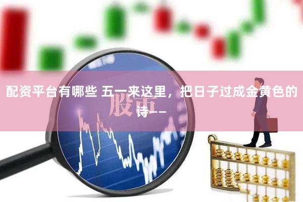配资平台有哪些 五一来这里，把日子过成金黄色的诗——