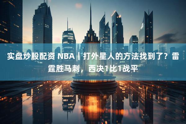 实盘炒股配资 NBA｜打外星人的方法找到了？雷霆胜马刺，西决1比1战平