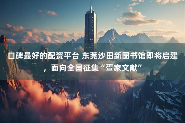 口碑最好的配资平台 东莞沙田新图书馆即将启建，面向全国征集“疍家文献”