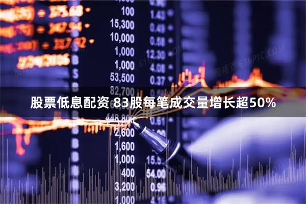 股票低息配资 83股每笔成交量增长超50%