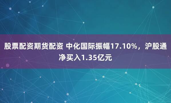 股票配资期货配资 中化国际振幅17.10%，沪股通净买入1.35亿元