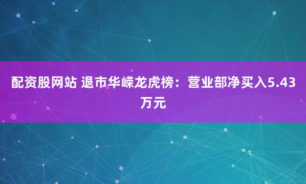 配资股网站 退市华嵘龙虎榜：营业部净买入5.43万元