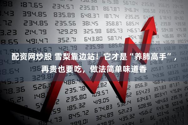 配资网炒股 雪梨靠边站！它才是“养肺高手”，再贵也要吃，做法简单味道香