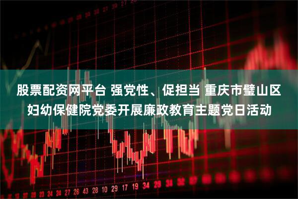 股票配资网平台 强党性、促担当 重庆市璧山区妇幼保健院党委开展廉政教育主题党日活动